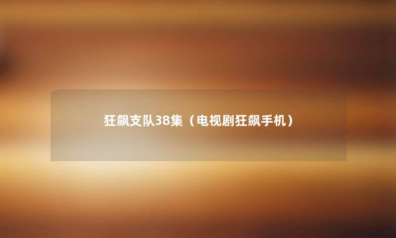 狂飙支队38集(电视剧狂飙手机) 狂飙支队38集(电视剧狂飙手机)