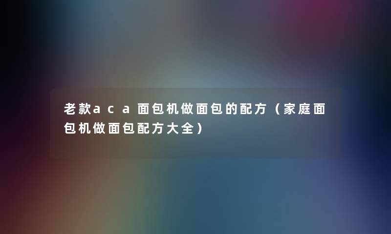老款aca面包机做面包的配方(家庭面包机做面包配方大全) 老款aca面包机做面包的配方(家庭面包机做面包配方大全)