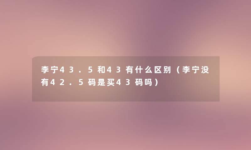 李宁43.5和43有什么区别(李宁没有42.5码是买43码吗) 李宁43.5和43有什么区别(李宁没有42.5码是买43码吗)