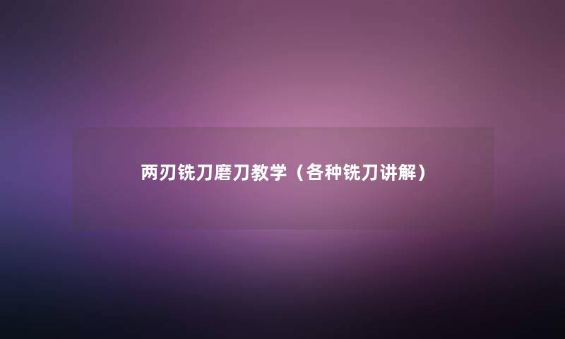 两刃铣刀磨刀教学(各种铣刀讲解) 两刃铣刀磨刀教学(各种铣刀讲解)