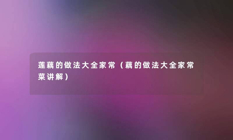 莲藕的做法大全家常(藕的做法大全家常菜讲解) 莲藕的做法大全家常(藕的做法大全家常菜讲解)