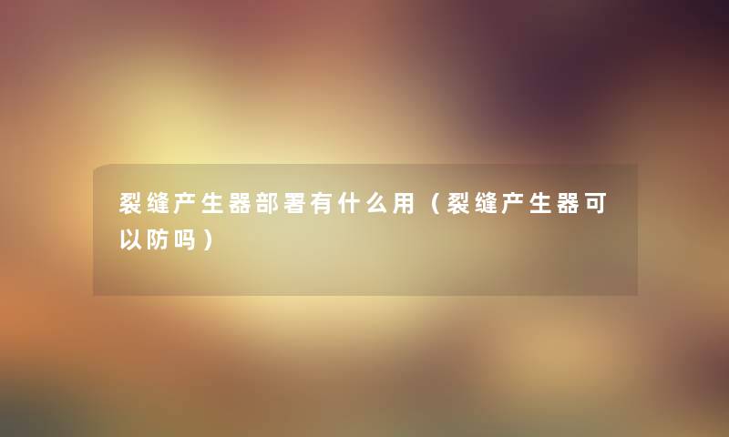 裂缝产生器部署有什么用(裂缝产生器可以防吗) 裂缝产生器部署有什么用(裂缝产生器可以防吗)