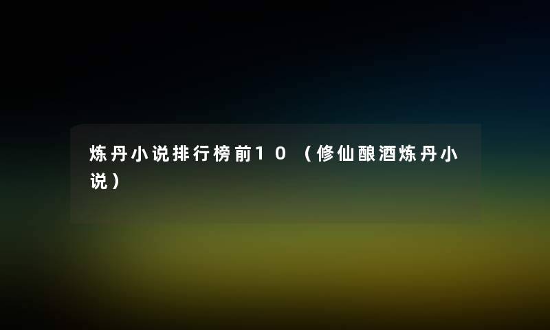 炼丹小说整理榜前10(修仙酿酒炼丹小说) 炼丹小说整理榜前10(修仙酿酒炼丹小说)