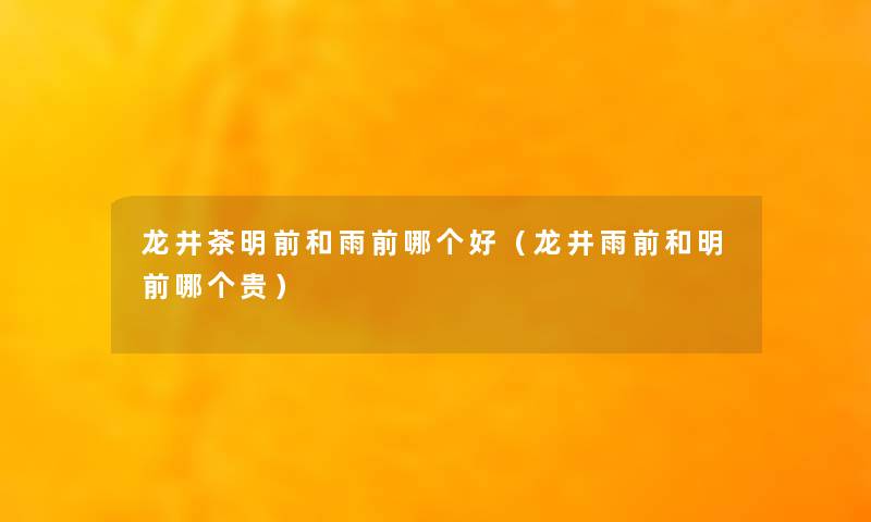 龙井茶明前和雨前哪个好(龙井雨前和明前哪个贵) 龙井茶明前和雨前哪个好(龙井雨前和明前哪个贵)