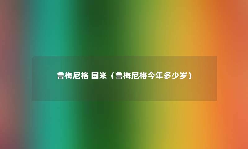 鲁梅尼格 国米(鲁梅尼格今年多少岁) 鲁梅尼格 国米(鲁梅尼格今年多少岁)