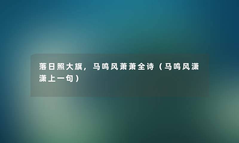 落日照大旗,马鸣风萧萧全诗(马鸣风潇潇上一句) 落日照大旗,马鸣风萧萧全诗(马鸣风潇潇上一句)