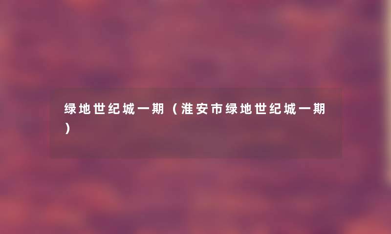 绿地世纪城一期(淮安市绿地世纪城一期) 绿地世纪城一期(淮安市绿地世纪城一期)