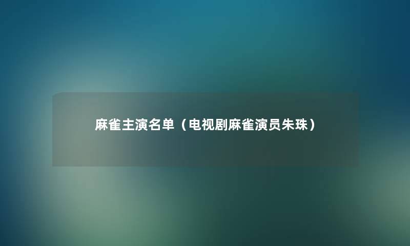 麻雀主演名单(电视剧麻雀演员朱珠) 麻雀主演名单(电视剧麻雀演员朱珠)