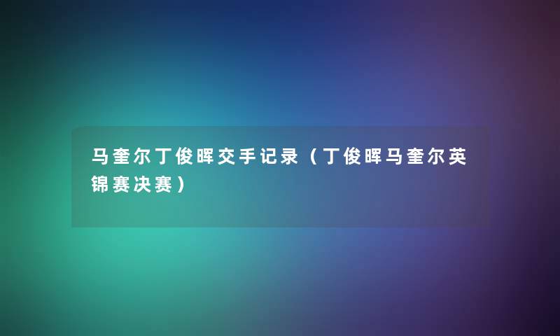 马奎尔丁俊晖交手记录(丁俊晖马奎尔英锦赛决赛) 马奎尔丁俊晖交手记录(丁俊晖马奎尔英锦赛决赛)