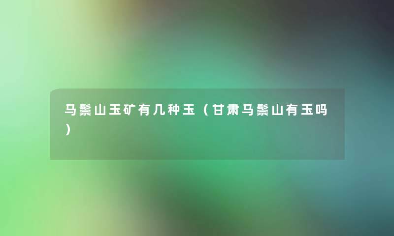 马鬃山玉矿有几种玉(甘肃马鬃山有玉吗) 马鬃山玉矿有几种玉(甘肃马鬃山有玉吗)