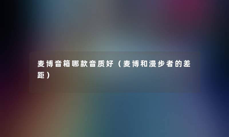 麦博音箱哪款音质好(麦博和漫步者的差距) 麦博音箱哪款音质好(麦博和漫步者的差距)