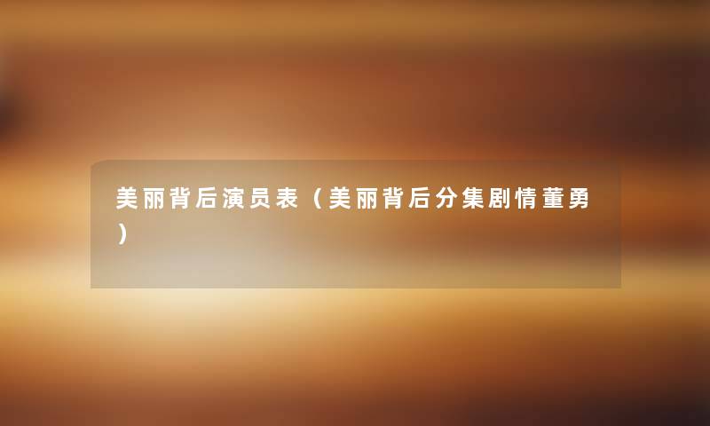 美丽背后演员表(美丽背后分集剧情董勇) 美丽背后演员表(美丽背后分集剧情董勇)