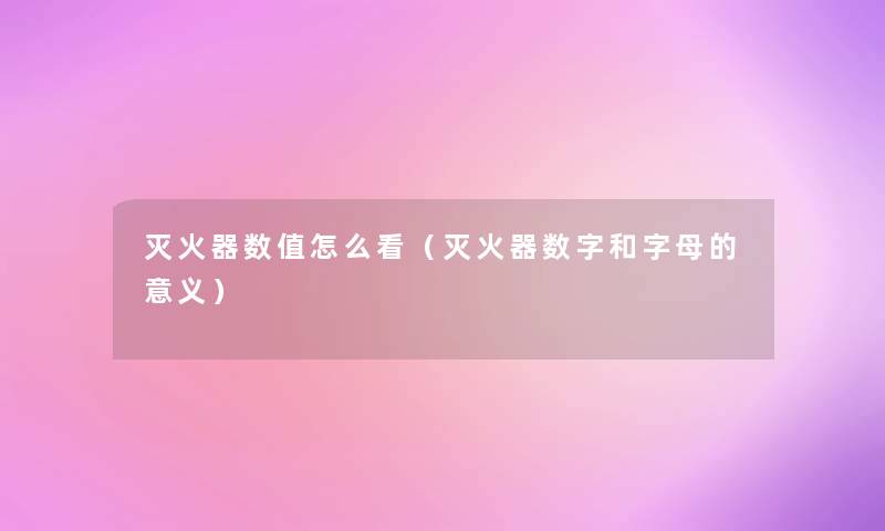 灭火器数值怎么看(灭火器数字和字母的意义) 灭火器数值怎么看(灭火器数字和字母的意义)