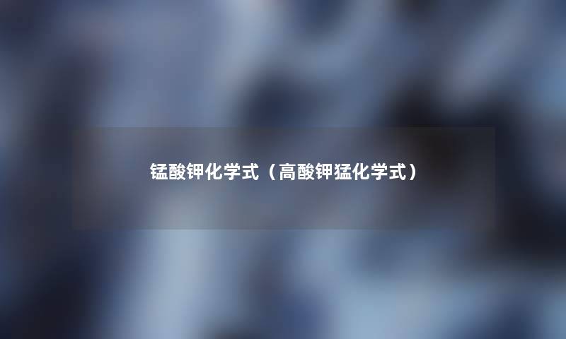 锰酸钾化学式(高酸钾猛化学式) 锰酸钾化学式(高酸钾猛化学式)
