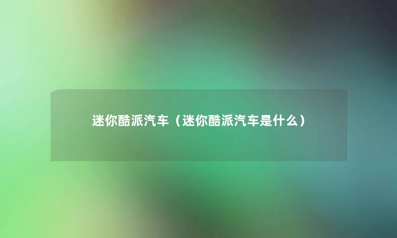 迷你酷派汽车(迷你酷派汽车是什么) 迷你酷派汽车(迷你酷派汽车是什么)