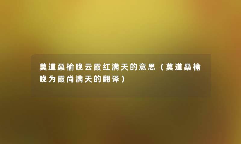 莫道桑榆晚云霞红满天的意思(莫道桑榆晚为霞尚满天的翻译) 莫道桑榆晚云霞红满天的意思(莫道桑榆晚为霞尚满天的翻译)