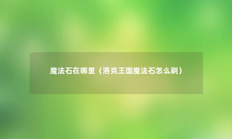 魔法石在哪里(洛克王国魔法石怎么刷) 魔法石在哪里(洛克王国魔法石怎么刷)