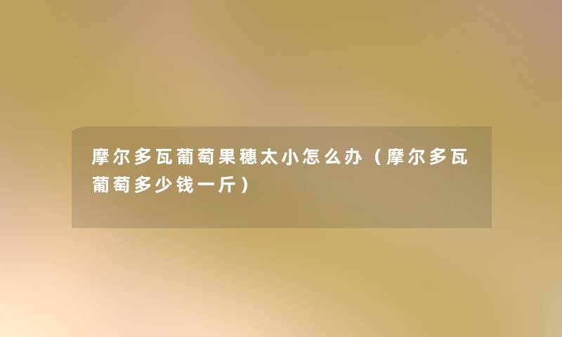 摩尔多瓦葡萄果穗太小怎么办(摩尔多瓦葡萄多少钱一斤) 摩尔多瓦葡萄果穗太小怎么办(摩尔多瓦葡萄多少钱一斤)