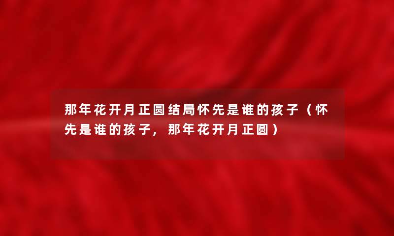 那年花开月正圆结局怀先是谁的孩子(怀先是谁的孩子,那年花开月正圆) 那年花开月正圆结局怀先是谁的孩子(怀先是谁的孩子,那年花开月正圆)