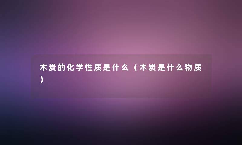 木炭的化学性质是什么(木炭是什么物质) 木炭的化学性质是什么(木炭是什么物质)