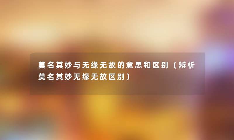 莫名其妙与无缘无故的意思和区别(辨析莫名其妙无缘无故区别) 莫名其妙与无缘无故的意思和区别(辨析莫名其妙无缘无故区别)