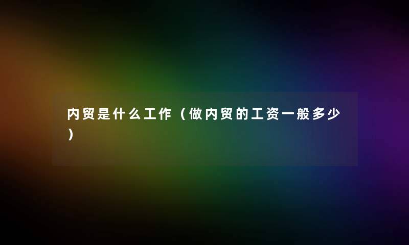 内贸是什么工作（做内贸的工资一般多少）