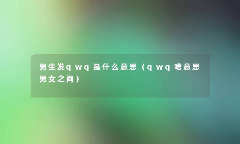男生发qwq是什么意思(qwq啥意思男女之间) 男生发qwq是什么意思(qwq啥意思男女之间)