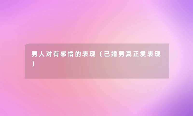 男人对有感情的表现(已婚男真正爱表现) 男人对有感情的表现(已婚男真正爱表现)