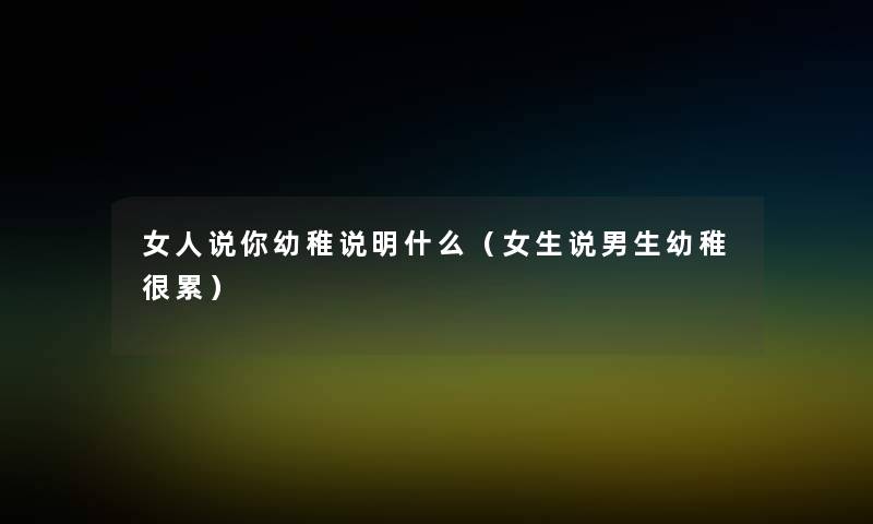 女人说你幼稚说明什么(女生说男生幼稚很累) 女人说你幼稚说明什么(女生说男生幼稚很累)