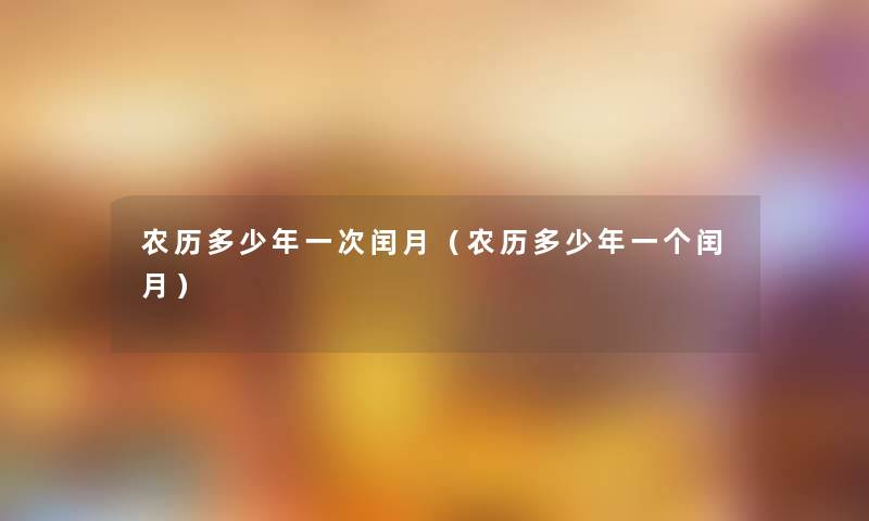 农历多少年一次闰月(农历多少年一个闰月) 农历多少年一次闰月(农历多少年一个闰月)