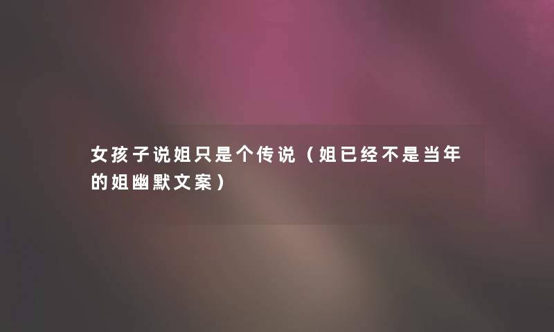 女孩子说姐只是个传说(姐已经不是当年的姐幽默文案) 女孩子说姐只是个传说(姐已经不是当年的姐幽默文案)