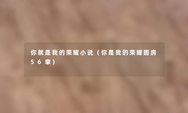 你就是我的荣耀小说(你是我的荣耀圆房56章) 你就是我的荣耀小说(你是我的荣耀圆房56章)