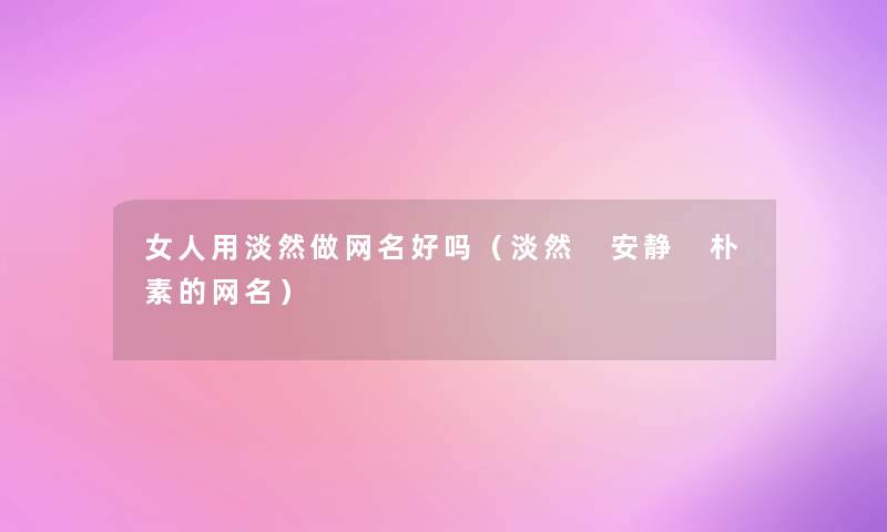 女人用淡然做网名好吗(淡然 安静 朴素的网名) 女人用淡然做网名好吗(淡然 安静 朴素的网名)