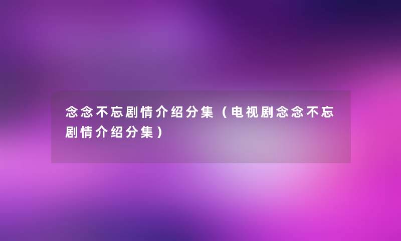 念念不忘剧情介绍分集（电视剧念念不忘剧情介绍分集）