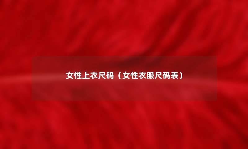 女性上衣尺码(女性衣服尺码表) 女性上衣尺码(女性衣服尺码表)