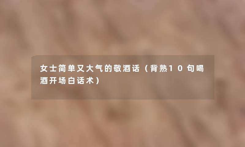 女士简单又大气的敬酒话(背熟10句喝酒开场白话术) 女士简单又大气的敬酒话(背熟10句喝酒开场白话术)