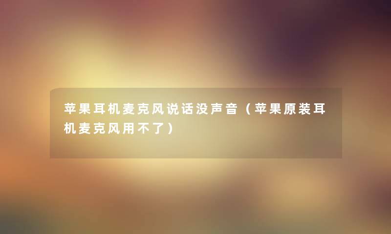 苹果耳机麦克风说话没声音(苹果原装耳机麦克风用不了) 苹果耳机麦克风说话没声音(苹果原装耳机麦克风用不了)