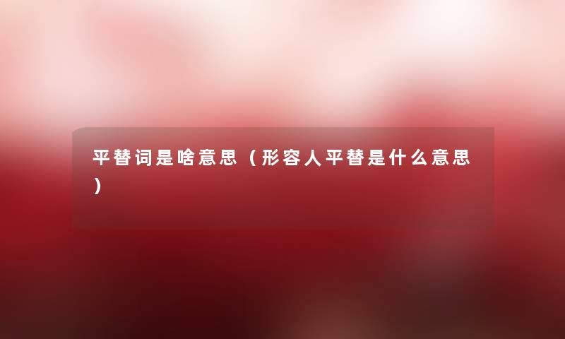 平替词是啥意思(形容人平替是什么意思) 平替词是啥意思(形容人平替是什么意思)