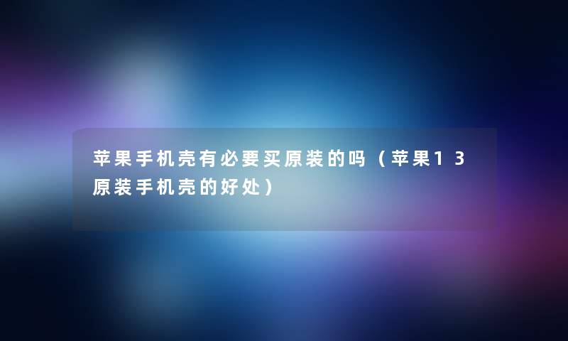 苹果手机壳有必要买原装的吗（苹果13原装手机壳的好处）