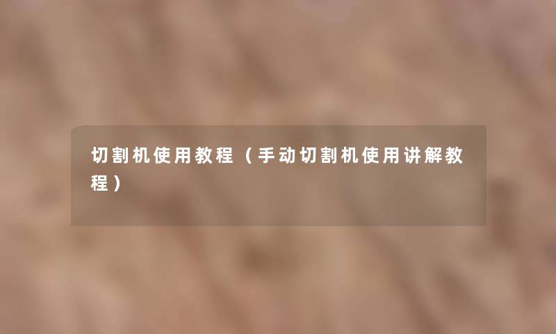 切割机使用教程(手动切割机使用讲解教程) 切割机使用教程(手动切割机使用讲解教程)