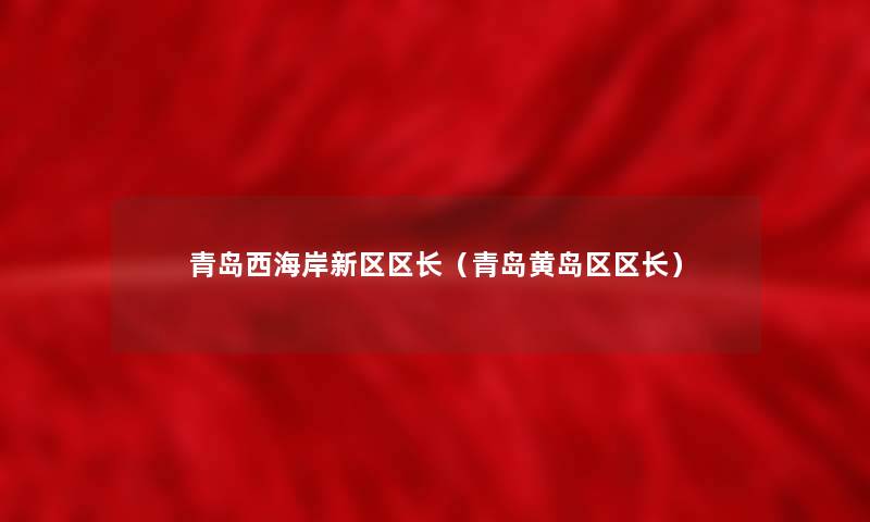 青岛西海岸新区区长(青岛黄岛区区长) 青岛西海岸新区区长(青岛黄岛区区长)