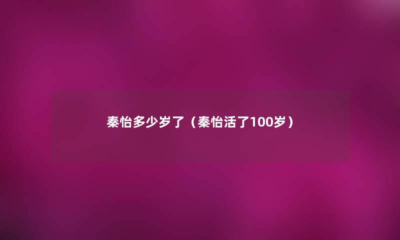 秦怡多少岁了(秦怡活了100岁) 秦怡多少岁了(秦怡活了100岁)