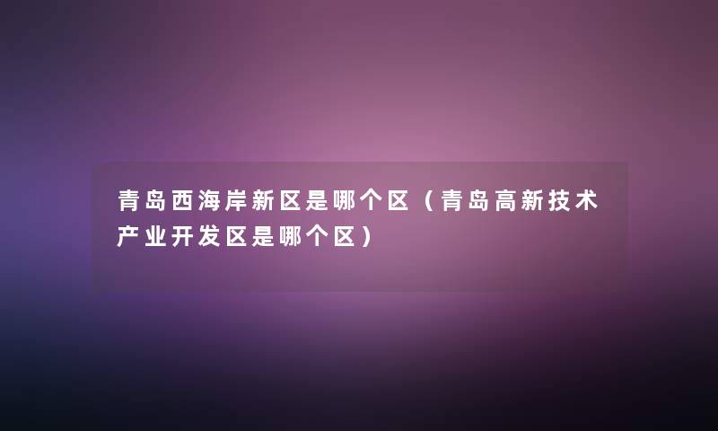 青岛西海岸新区是哪个区(青岛高新技术产业开发区是哪个区) 青岛西海岸新区是哪个区(青岛高新技术产业开发区是哪个区)