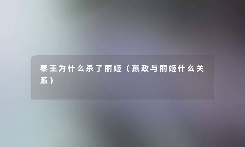 秦王为什么杀了丽姬(嬴政与丽姬什么关系) 秦王为什么杀了丽姬(嬴政与丽姬什么关系)