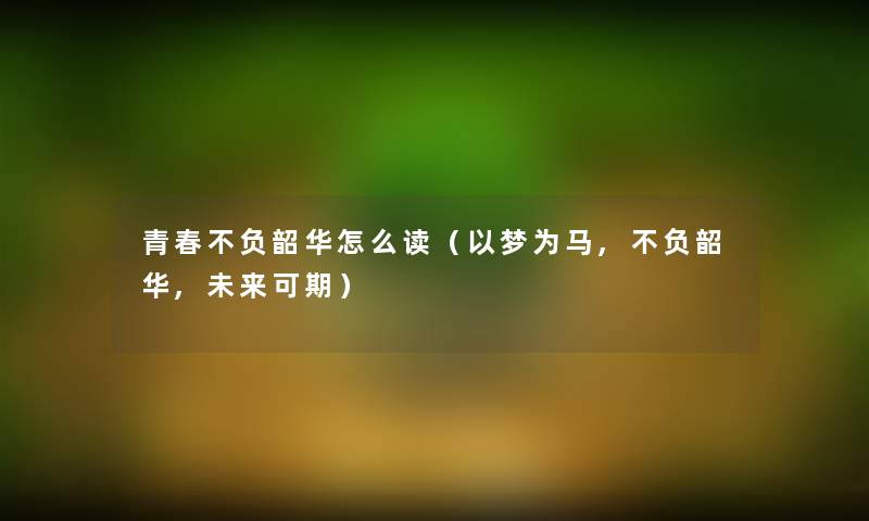 青春不负韶华怎么读(以梦为马,不负韶华,未来可期) 青春不负韶华怎么读(以梦为马,不负韶华,未来可期)