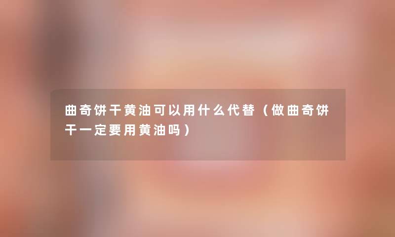曲奇饼干黄油可以用什么代替(做曲奇饼干一定要用黄油吗) 曲奇饼干黄油可以用什么代替(做曲奇饼干一定要用黄油吗)