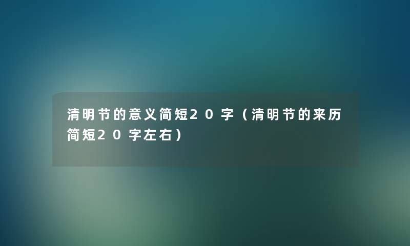 清明节的意义简短20字(清明节的来历简短20字左右) 清明节的意义简短20字(清明节的来历简短20字左右)