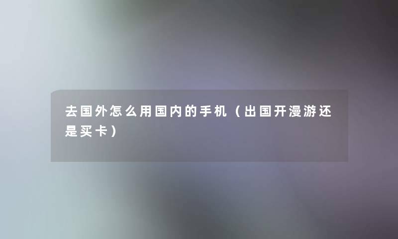 去国外怎么用国内的手机(出国开漫游还是买卡) 去国外怎么用国内的手机(出国开漫游还是买卡)