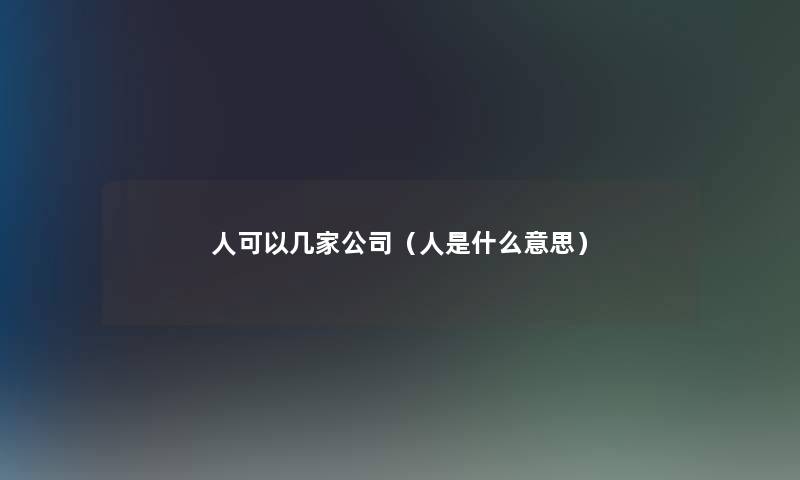 人可以几家公司(人是什么意思) 人可以几家公司(人是什么意思)
