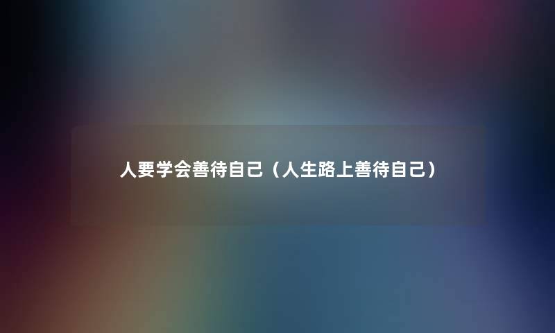 人要学会善待自己(人生路上善待自己) 人要学会善待自己(人生路上善待自己)